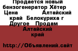 Продается новый бензогенератор Хётер. › Цена ­ 20 000 - Алтайский край, Белокуриха г. Другое » Продам   . Алтайский край